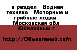  в раздел : Водная техника » Моторные и грибные лодки . Московская обл.,Юбилейный г.